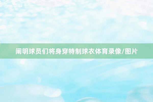 阐明球员们将身穿特制球衣体育录像/图片
