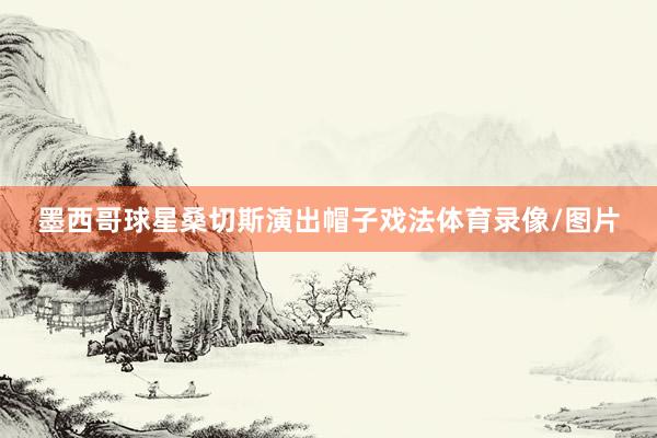 墨西哥球星桑切斯演出帽子戏法体育录像/图片