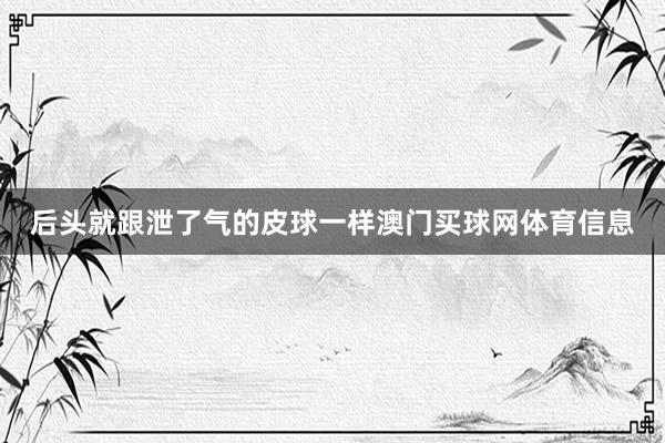 后头就跟泄了气的皮球一样澳门买球网体育信息