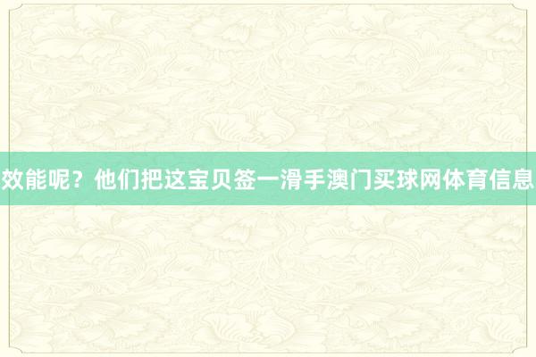 效能呢？他们把这宝贝签一滑手澳门买球网体育信息