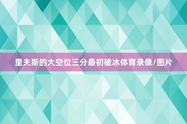 里夫斯的大空位三分最初破冰体育录像/图片