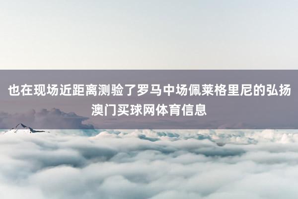 也在现场近距离测验了罗马中场佩莱格里尼的弘扬澳门买球网体育信息