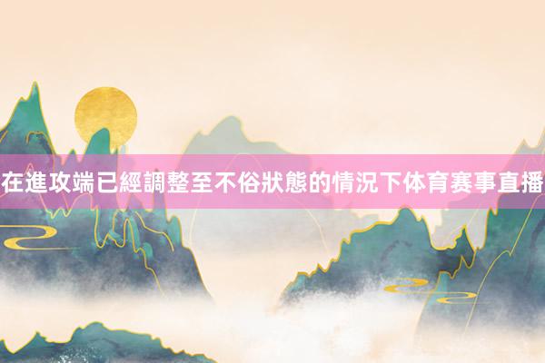 在進攻端已經調整至不俗狀態的情況下体育赛事直播
