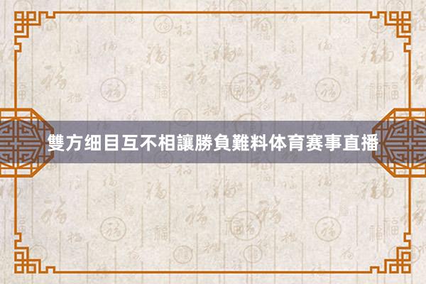 雙方细目互不相讓勝負難料体育赛事直播