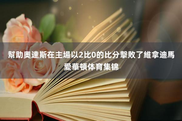 幫助奧達斯在主場以2比0的比分擊敗了維拿迪馬愛華頓体育集锦