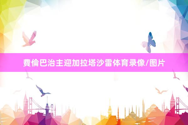 費倫巴治主迎加拉塔沙雷体育录像/图片