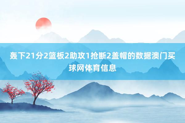 轰下21分2篮板2助攻1抢断2盖帽的数据澳门买球网体育信息