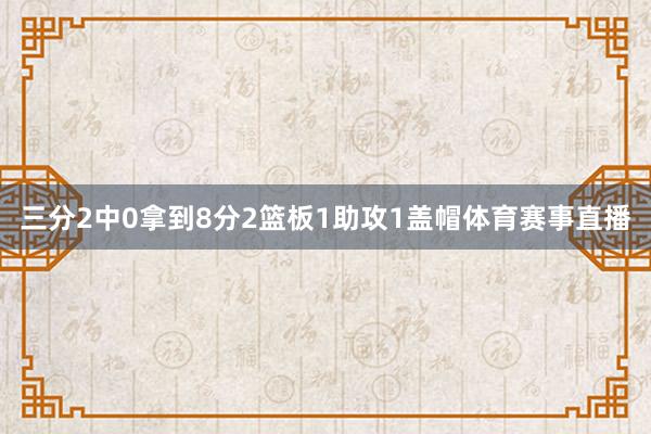 三分2中0拿到8分2篮板1助攻1盖帽体育赛事直播
