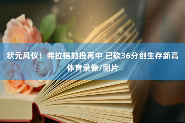 状元风仪！弗拉格抛投再中 已砍36分创生存新高体育录像/图片