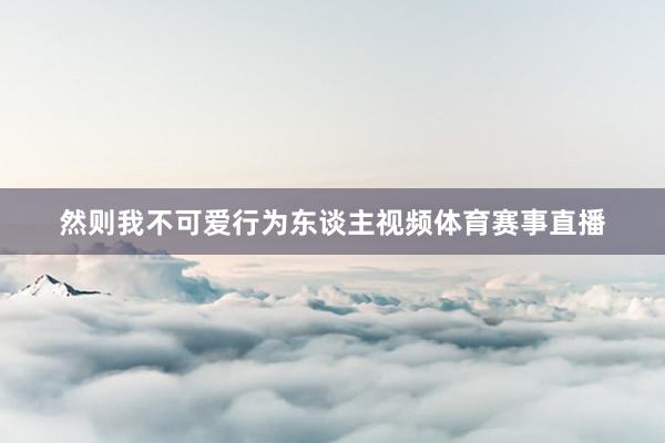 然则我不可爱行为东谈主视频体育赛事直播