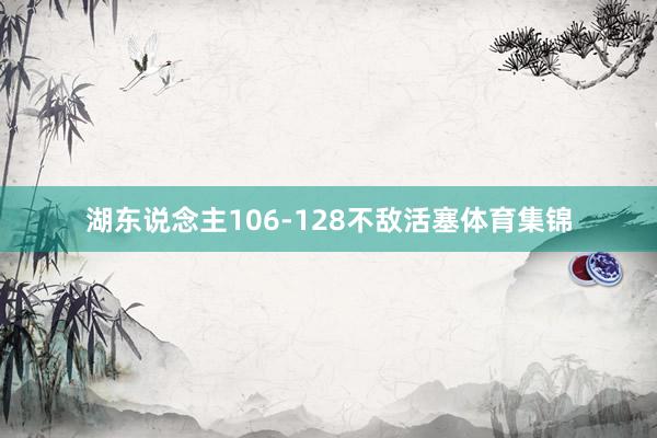 湖东说念主106-128不敌活塞体育集锦