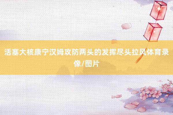 活塞大核康宁汉姆攻防两头的发挥尽头拉风体育录像/图片