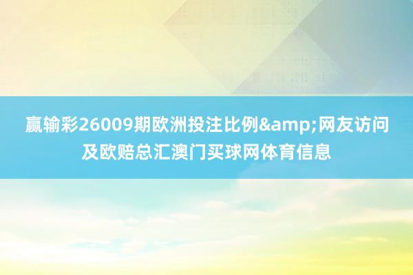 赢输彩26009期欧洲投注比例&网友访问及欧赔总汇澳门买球网体育信息