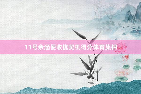 11号余涵便收拢契机得分体育集锦
