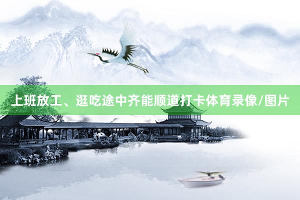 上班放工、逛吃途中齐能顺道打卡体育录像/图片