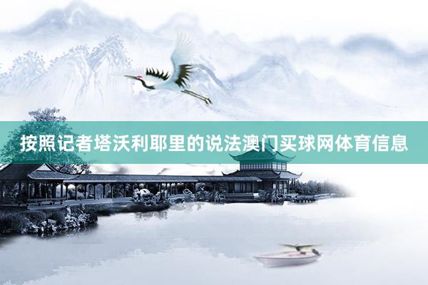 按照记者塔沃利耶里的说法澳门买球网体育信息