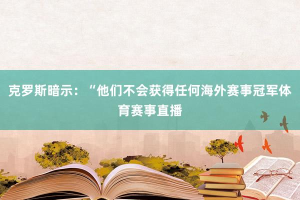 克罗斯暗示：“他们不会获得任何海外赛事冠军体育赛事直播