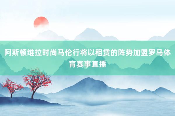 阿斯顿维拉时尚马伦行将以租赁的阵势加盟罗马体育赛事直播
