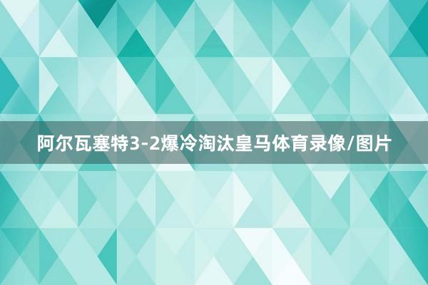 阿尔瓦塞特3-2爆冷淘汰皇马体育录像/图片