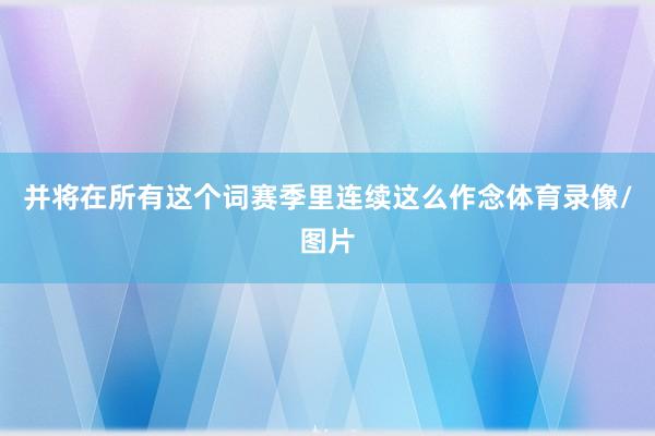 并将在所有这个词赛季里连续这么作念体育录像/图片