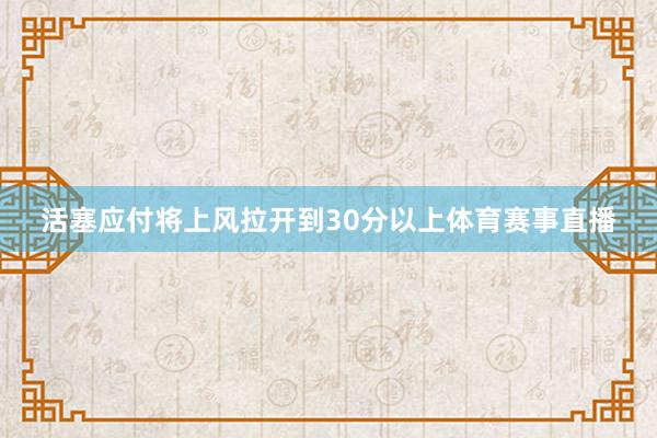 活塞应付将上风拉开到30分以上体育赛事直播