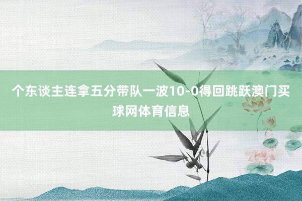 个东谈主连拿五分带队一波10-0得回跳跃澳门买球网体育信息