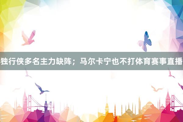 独行侠多名主力缺阵；马尔卡宁也不打体育赛事直播