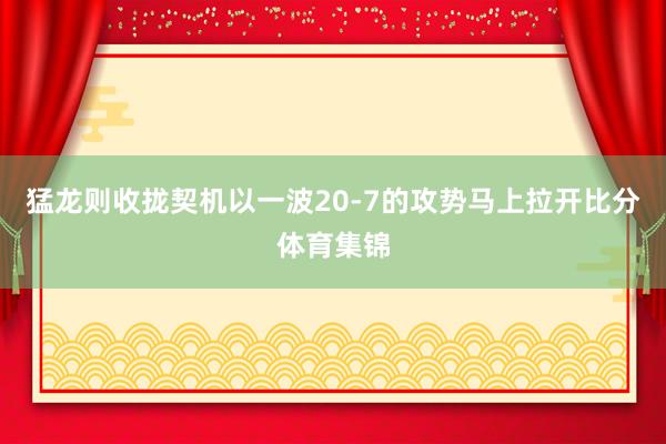猛龙则收拢契机以一波20-7的攻势马上拉开比分体育集锦