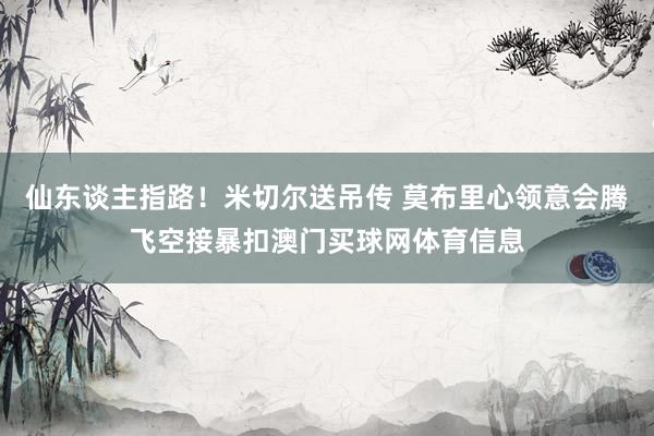 仙东谈主指路！米切尔送吊传 莫布里心领意会腾飞空接暴扣澳门买球网体育信息