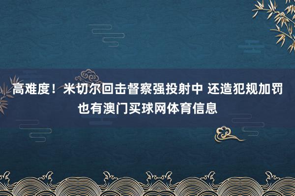 高难度！米切尔回击督察强投射中 还造犯规加罚也有澳门买球网体育信息