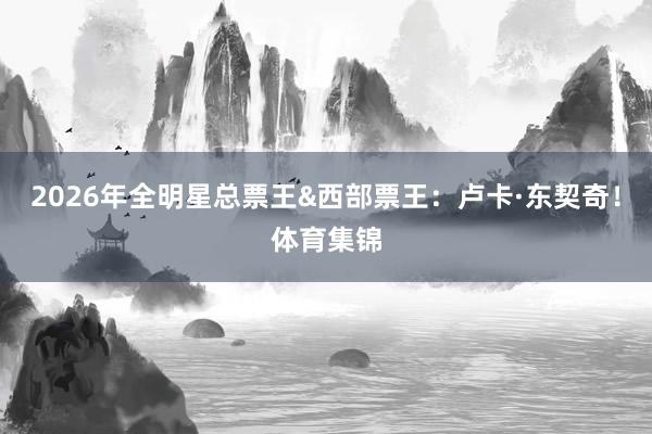 2026年全明星总票王&西部票王：卢卡·东契奇！体育集锦