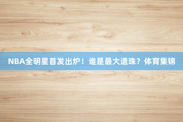 NBA全明星首发出炉！谁是最大遗珠？体育集锦