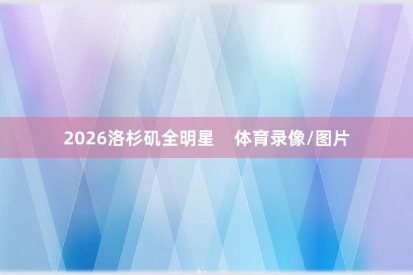 2026洛杉矶全明星    体育录像/图片