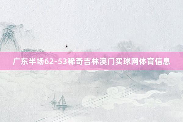 广东半场62-53稀奇吉林澳门买球网体育信息