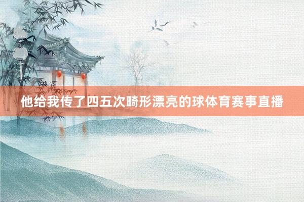 他给我传了四五次畸形漂亮的球体育赛事直播