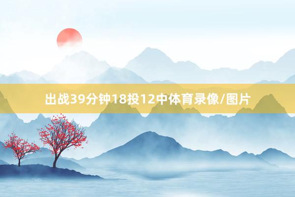 出战39分钟18投12中体育录像/图片