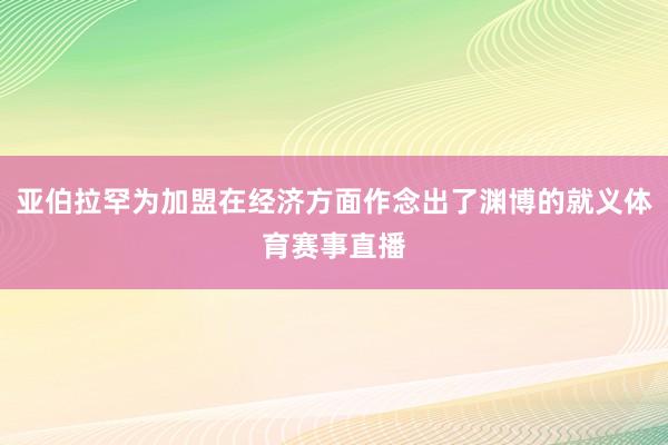 亚伯拉罕为加盟在经济方面作念出了渊博的就义体育赛事直播