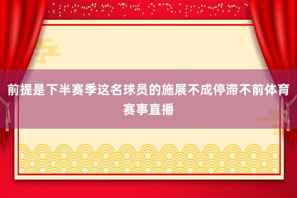 前提是下半赛季这名球员的施展不成停滞不前体育赛事直播