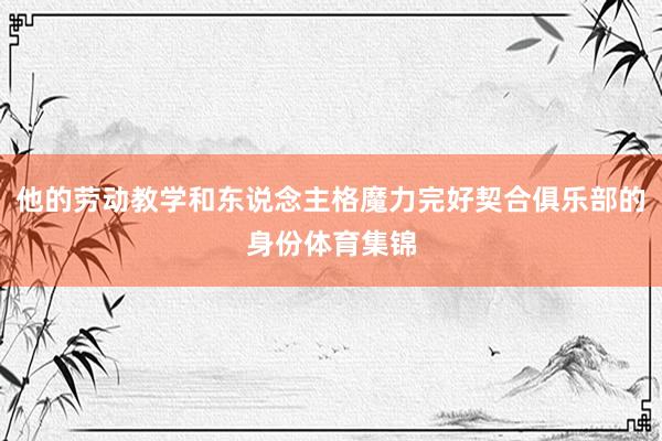 他的劳动教学和东说念主格魔力完好契合俱乐部的身份体育集锦