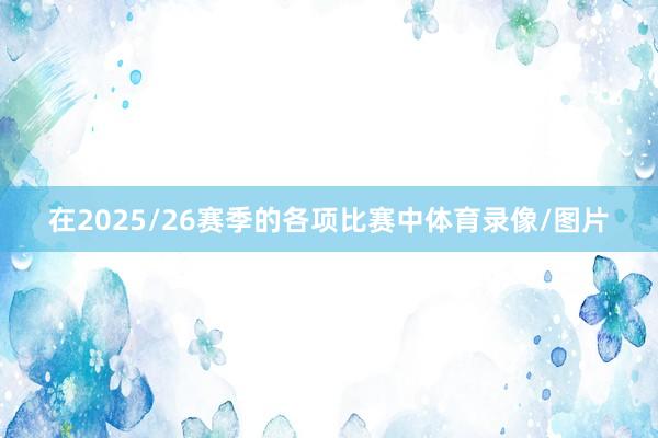 在2025/26赛季的各项比赛中体育录像/图片