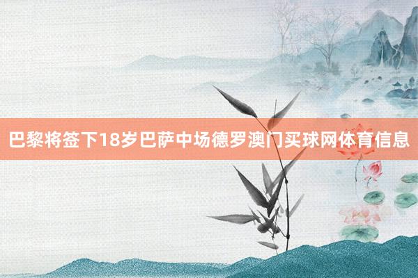 巴黎将签下18岁巴萨中场德罗澳门买球网体育信息