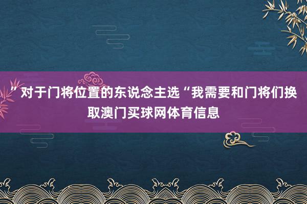 ”对于门将位置的东说念主选“我需要和门将们换取澳门买球网体育信息