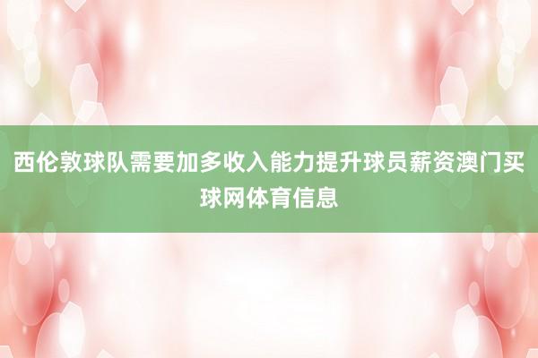 西伦敦球队需要加多收入能力提升球员薪资澳门买球网体育信息