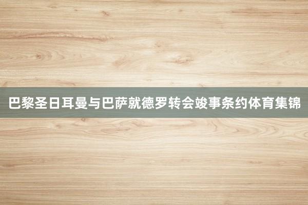 巴黎圣日耳曼与巴萨就德罗转会竣事条约体育集锦