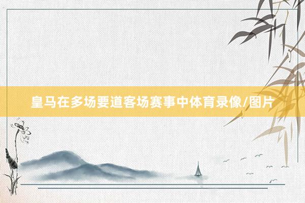 皇马在多场要道客场赛事中体育录像/图片