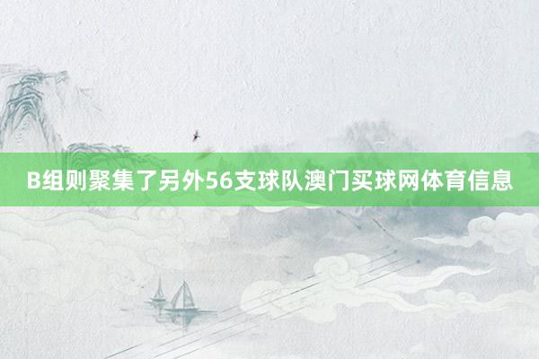 B组则聚集了另外56支球队澳门买球网体育信息