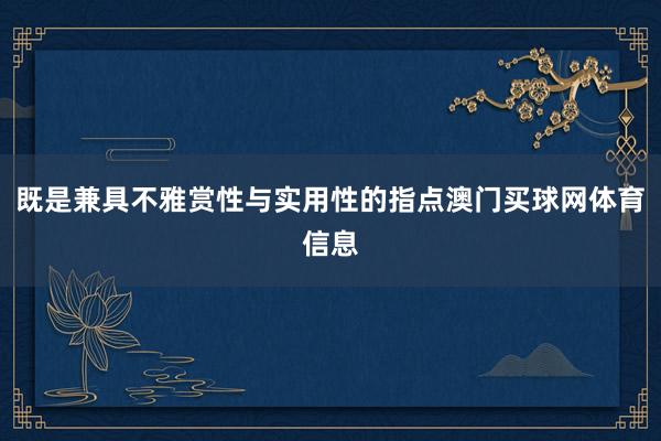 既是兼具不雅赏性与实用性的指点澳门买球网体育信息