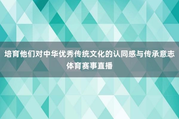 培育他们对中华优秀传统文化的认同感与传承意志体育赛事直播