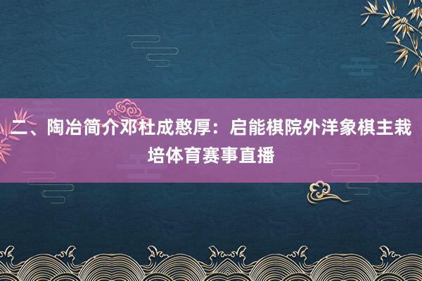 二、陶冶简介邓杜成憨厚:启能棋院外洋象棋主栽培体育赛事直播