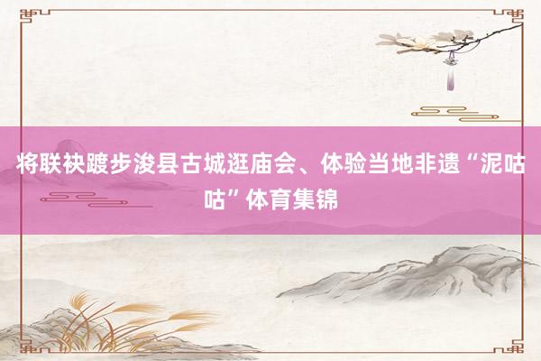 将联袂踱步浚县古城逛庙会、体验当地非遗“泥咕咕”体育集锦